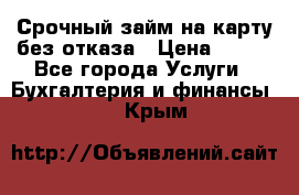 Срочный займ на карту без отказа › Цена ­ 500 - Все города Услуги » Бухгалтерия и финансы   . Крым